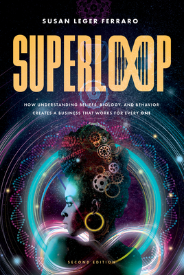 Superloop (Second Edition): How Understanding Beliefs, Biology, and Behavior Creates a Business That Works for Every One - Leger Ferraro, Susan, and Sisodia, Raj (Foreword by)