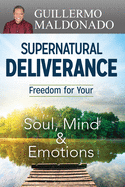 Supernatural Deliverance: Freedom for Your Soul, Mind and Emotions
