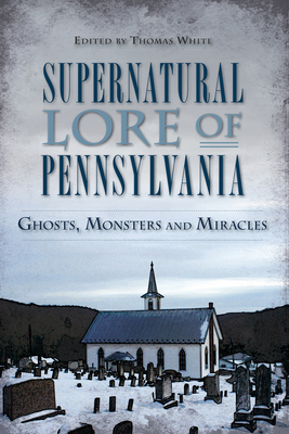 Supernatural Lore of Pennsylvania: Ghosts, Monsters and Miracles - White, Thomas (Editor)