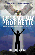 Supernaturally Prophetic: A Practical Guide for Prophets and Prophetic People