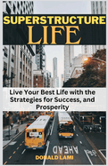 Superstructure Life: Live Your Best Life with the Strategies for Success, and Prosperity