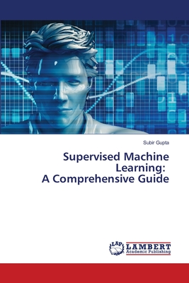 Supervised Machine Learning: A Comprehensive Guide - Gupta, Subir