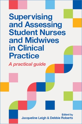 Supervising and Assessing Student Nurses and Midwives in Clinical Practice: A practical guide - Leigh, Jacqueline, and Roberts, Debbie