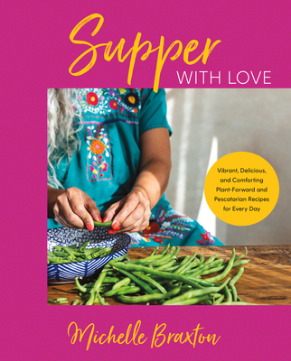 Supper with Love: Vibrant, Delicious, and Comforting Plant-Forward and Pescatarian Recipes for Every Day - Braxton, Michelle