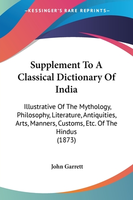 Supplement To A Classical Dictionary Of India: Illustrative Of The Mythology, Philosophy, Literature, Antiquities, Arts, Manners, Customs, Etc. Of The Hindus (1873) - Garrett, John