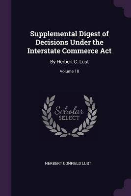 Supplemental Digest of Decisions Under the Interstate Commerce Act: By Herbert C. Lust; Volume 10 - Lust, Herbert Confield