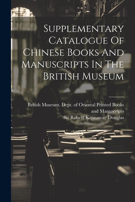 Supplementary Catalogue Of Chinese Books And Manuscripts In The British Museum - British Museum Dept of Oriental Pri (Creator), and Sir Robert Kennaway Douglas (Creator)