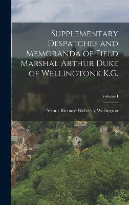 Supplementary Despatches and Memoranda of Field Marshal Arthur Duke of Wellingtonk K.G.; Volume I - Richard Wellesley Wellington, Arthur