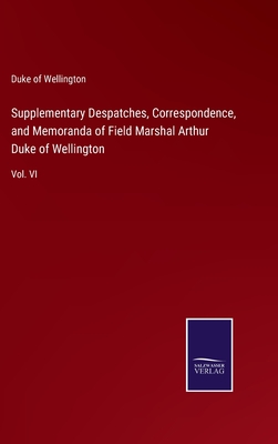 Supplementary Despatches, Correspondence, and Memoranda of Field Marshal Arthur Duke of Wellington: Vol. VI - Wellington, Duke Of