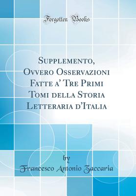 Supplemento, Ovvero Osservazioni Fatte A' Tre Primi Tomi Della Storia Letteraria d'Italia (Classic Reprint) - Zaccaria, Francesco Antonio