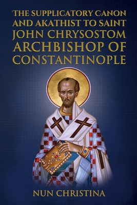 Supplicatory Canon and Akathist to Saint John Chrysostom: Archbishop of Constantinople - Skoubourdis, Anna, and Christina, Nun