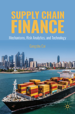 Supply Chain Finance: Mechanisms, Risk Analytics, and Technology - Cai, Gangshu