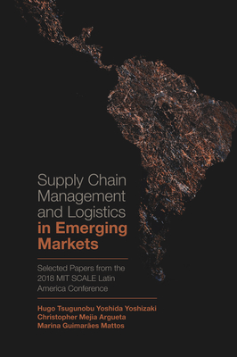 Supply Chain Management and Logistics in Emerging Markets: Selected Papers from the 2018 Mit Scale Latin America Conference - Yoshizaki, Hugo Tsugunobu Yoshida (Editor), and Mejia-Argueta, Christopher (Editor), and Guimares Mattos, Marina (Editor)