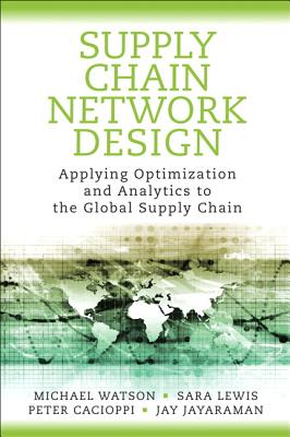 Supply Chain Network Design: Applying Optimization and Analytics to the Global Supply Chain - Watson, Michael, Dr., and Lewis, Sara, and Cacioppi, Peter