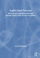 Supply Chain Processes: Developing Competitive Advantage Through Supply Chain Process Excellence