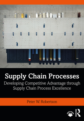 Supply Chain Processes: Developing Competitive Advantage through Supply Chain Process Excellence - Robertson, Peter W.