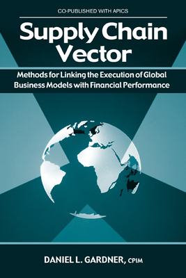 Supply Chain Vector: Methods for Linking Execution of Global Business Models with Financial Performance - Gardner, Daniel