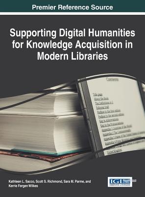 Supporting Digital Humanities for Knowledge Acquisition in Modern Libraries - Sacco, Kathleen L. (Editor), and Richmond, Scott S. (Editor), and Parme, Sara (Editor)
