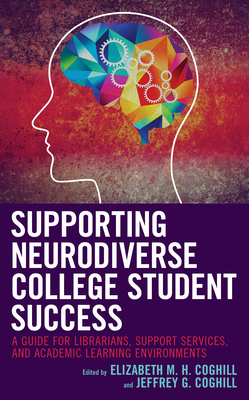 Supporting Neurodiverse College Student Success: A Guide for Librarians, Student Support Services, and Academic Learning Environments - Coghill, Elizabeth M H, and Coghill, Jeffrey G