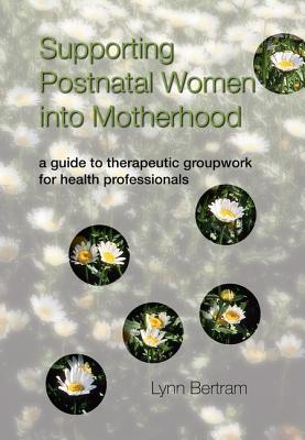 Supporting Postnatal Women Into Motherhood: A Guide to Therapeutic Groupwork for Health Professionals - Bertram, Lynn