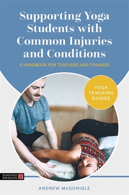 Supporting Yoga Students with Common Injuries and Conditions: A Handbook for Teachers and Trainees - McGonigle, Andrew