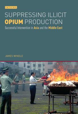 Suppressing Illicit Opium Production: Successful Intervention in Asia and the Middle East - Windle, James