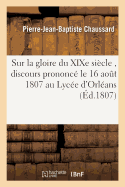 Sur La Gloire Du Xixe Si?cle, Discours Prononc? Le 16 Aout 1807 Au Lyc?e d'Orl?ans