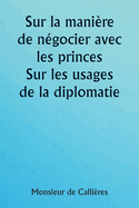 Sur la mani?re de n?gocier avec les princes. Sur les usages de la diplomatie; le choix des ministres et des envoy?s; et les qualit?s personnelles n?cessaires ? la r?ussite des missions ? l'?tranger