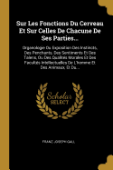 Sur Les Fonctions Du Cerveau Et Sur Celles de Chacune de Ses Parties...: Organologie Ou Exposition Des Instincts, Des Penchants, Des Sentiments Et Des Talens, Ou Des Qualit?s Morales Et Des Facult?s Intellectuelles de l'Homme Et Des Animaux, Et Du...