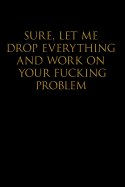 Sure, Let Me Drop Everything and Work on Your Fucking Problem: Blank Lined Journal Notebook,120 Pages, 6x9 - Funny, Offensive, Sarcastic, Office Coworker, BFF Gift, Cuss Words, Swear, HR, BG v2