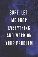 Sure, Let Me Drop Everything And Work On Your Problem: Funny Gift for Coworkers & Friends - Blank Work Journal with Sarcastic Office Humour Quote for Women & Men Colleagues - Adult Gift for Secret Santa, Birthday, Anniversary, Retirement or Leaving