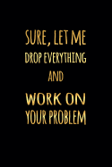 Sure Let Me Drop Everything and Work on Your Problem: Journal Notebook for Office Gag Funny Gift for Co-Worker 6 X 9 in 120 Pp Lined Paper