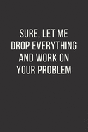 Sure, Let Me Drop Everything and Work On Your Problem: Office Gift For Coworker, Humor Notebook, Funny Joke Journal, Cool Stuff, Perfect Motivational Gag Gift - lined notebook (Fucking Brilliant Notebooks)