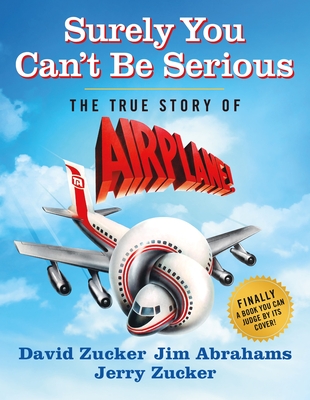 Surely You Can't Be Serious: The True Story of Airplane! - Zucker, David, and Abrahams, Jim, and Zucker, Jerry