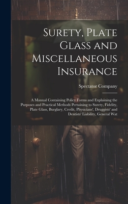 Surety, Plate Glass and Miscellaneous Insurance: A Manual Containing Policy Forms and Explaining the Purposes and Practical Methods Pertaining to Surety, Fidelity, Plate Glass, Burglary, Credit, Physicians', Druggists' and Dentists' Liability, General Wat - Spectator Company (New York, N y ) (Creator)