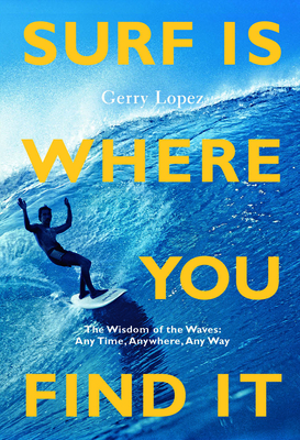 Surf Is Where You Find It: The Wisdom of Waves, Any Time, Anywhere, Any Way - Lopez, Gerry, and Machado, Rob (Foreword by), and Pezman, Steve (Foreword by)