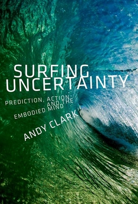 Surfing Uncertainty: Prediction, Action, and the Embodied Mind - Clark, Andy