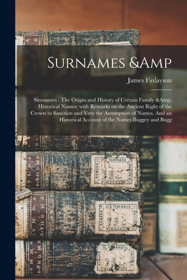 Surnames & Sirenames: The Origin and History of Certain Family & Historical Names; With Remarks on the Ancient Right of the Crown to Sanction and Veto the Assumption of Names. And an Historical Account of the Names Buggey and Bugg - Finlayson, James D 1872 (Creator)