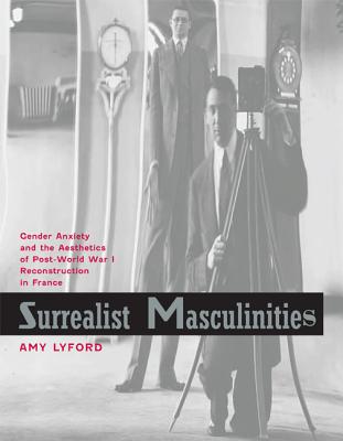 Surrealist Masculinities: Gender Anxiety and the Aesthetics of Post-World War I Reconstruction in France - Lyford, Amy