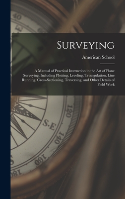 Surveying: A Manual of Practical Instruction in the Art of Plane Surveying, Including Plotting, Leveling, Triangulation, Line Running, Cross-Sectioning, Traversing, and Other Details of Field Work - Chicago American School (Creator)