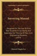 Surveying Manual: Designed For The Use Of First Year Students In Surveying And Especially For The Use Of Non-Civil Engineering Students (1914)