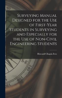 Surveying Manual Designed for the Use of First-Year Students in Surveying and Especially for the Use of Non-Civil Engineering Students - Ives, Howard Chapin