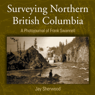 Surveying Northern British Columbia: A Photo Journal of Frank Swannell
