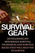 Survival Gear: Outstanding DIY Household Survival Techniques and Survival Hacks That Will Help You to Survive