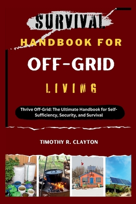 Survival Handbook for Off-Grid Living: Thrive Off-Grid: The Ultimate Handbook for Self-Sufficiency, Security, and Survival - Clayton, Timothy R