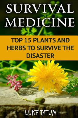 Survival Medicine: Top 15 Plants and Herbs to Survive the Disaster - Tatum, Luke