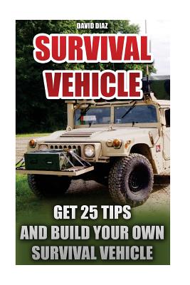 Survival Vehicle: Get 25 Tips And Build Your Own Survival Vehicle: (Survival Handbook, How To Survive, Survival Preparedness, Bushcraft, Bushcraft Survival, Bushcraft Basics, Survival Vehicle, Shelter) - Diaz, David
