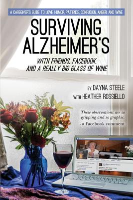 Surviving Alzheimer's With Friends, Facebook, and a Really Big Glass of Wine: A caregiver's guide to love, humor, patience, confusion, anger, and wine - Rossiello, Heather, and Steele, Dayna