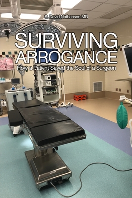 Surviving Arrogance: How a Patient Saved the Soul of a Surgeon - Nathanson, S David, MD
