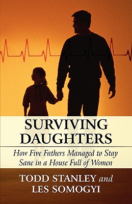 Surviving Daughters: How Five Fathers Managed to Stay Sane in a House Full of Women - Stanley, Todd